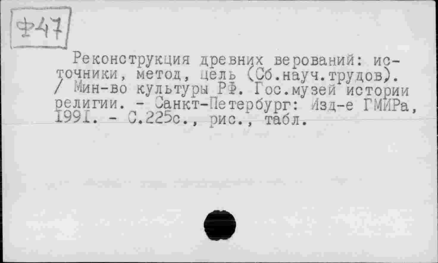 ﻿Реконструкция древних верований: источники, метод, цель (Об.науч.трудов). / Мин-во культуры Р>. Гос.музей истории религии. - Занкт-Петербург: Изд-е ГМИРа, 1991. - 0.225с., рис.', табл.